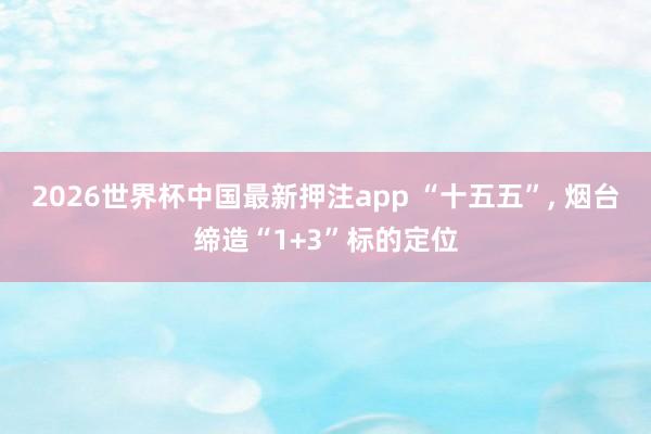 2026世界杯中国最新押注app “十五五”， 烟台缔造“1+3”标的定位
