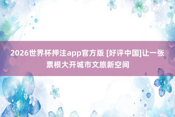 2026世界杯押注app官方版 [好评中国]让一张票根大开城市文旅新空间