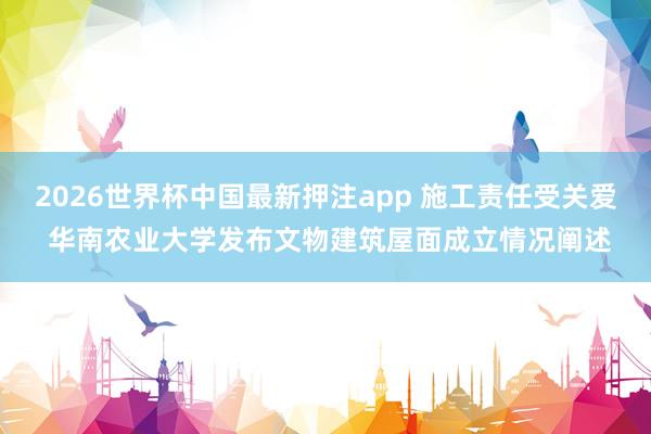 2026世界杯中国最新押注app 施工责任受关爱 华南农业大学发布文物建筑屋面成立情况阐述