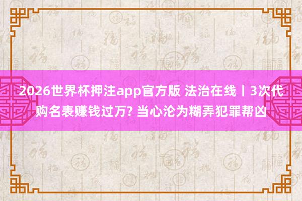 2026世界杯押注app官方版 法治在线丨3次代购名表赚钱过万? 当心沦为糊弄犯罪帮凶