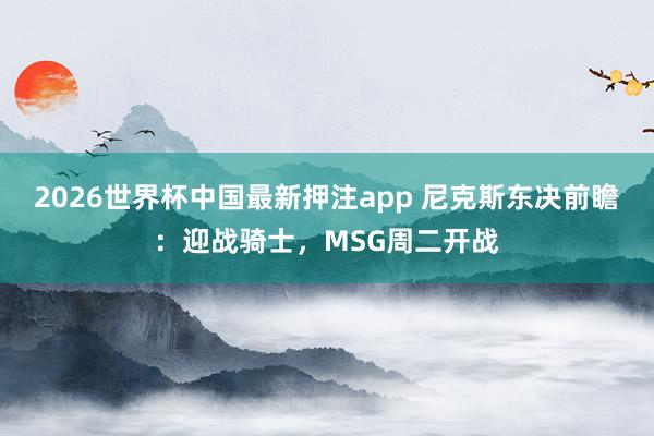 2026世界杯中国最新押注app 尼克斯东决前瞻：迎战骑士，MSG周二开战