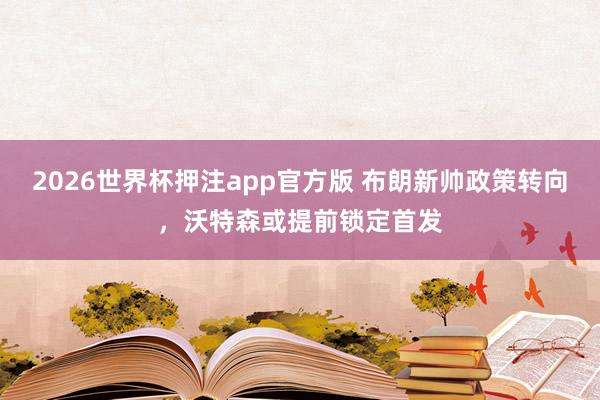 2026世界杯押注app官方版 布朗新帅政策转向，沃特森或提前锁定首发