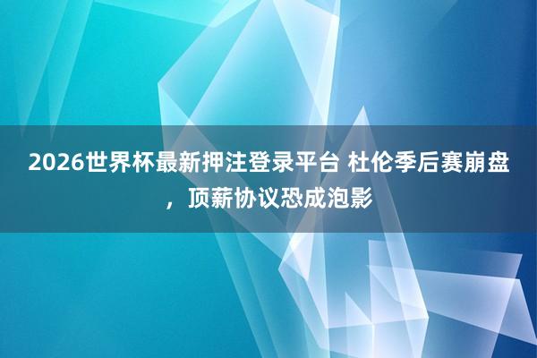 2026世界杯最新押注登录平台 杜伦季后赛崩盘，顶薪协议恐成泡影