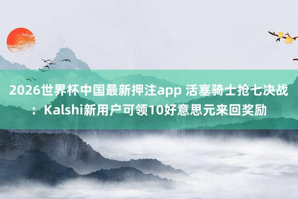 2026世界杯中国最新押注app 活塞骑士抢七决战：Kalshi新用户可领10好意思元来回奖励