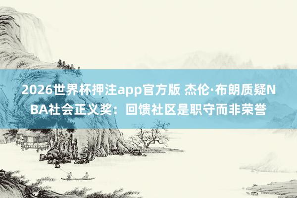 2026世界杯押注app官方版 杰伦·布朗质疑NBA社会正义奖：回馈社区是职守而非荣誉