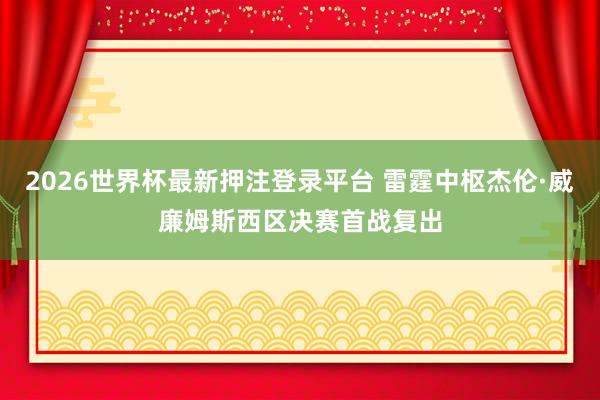 2026世界杯最新押注登录平台 雷霆中枢杰伦·威廉姆斯西区决赛首战复出
