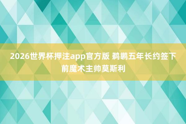 2026世界杯押注app官方版 鹈鹕五年长约签下前魔术主帅莫斯利