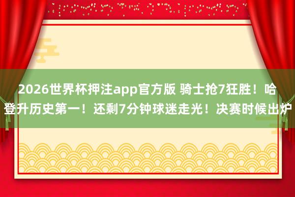 2026世界杯押注app官方版 骑士抢7狂胜！哈登升历史第一！还剩7分钟球迷走光！决赛时候出炉