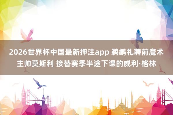 2026世界杯中国最新押注app 鹈鹕礼聘前魔术主帅莫斯利 接替赛季半途下课的威利·格林