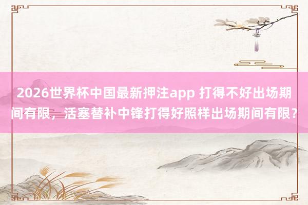 2026世界杯中国最新押注app 打得不好出场期间有限，活塞替补中锋打得好照样出场期间有限？