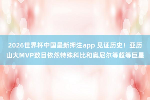 2026世界杯中国最新押注app 见证历史！亚历山大MVP数目依然特殊科比和奥尼尔等超等巨星