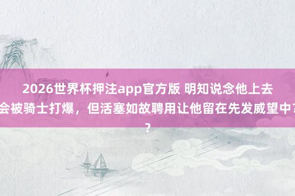 2026世界杯押注app官方版 明知说念他上去会被骑士打爆，但活塞如故聘用让他留在先发威望中？