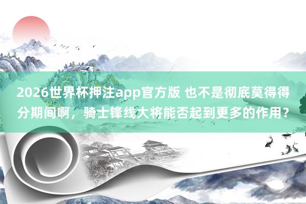 2026世界杯押注app官方版 也不是彻底莫得得分期间啊，骑士锋线大将能否起到更多的作用？