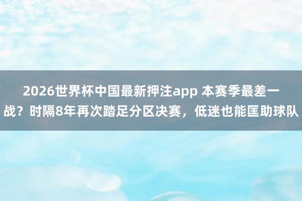 2026世界杯中国最新押注app 本赛季最差一战？时隔8年再次踏足分区决赛，低迷也能匡助球队