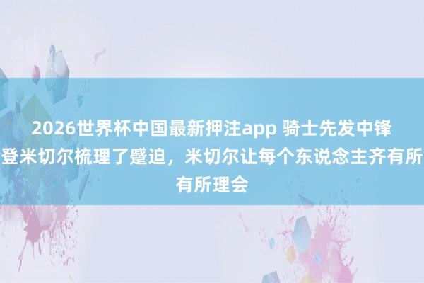 2026世界杯中国最新押注app 骑士先发中锋：哈登米切尔梳理了蹙迫，米切尔让每个东说念主齐有所理会