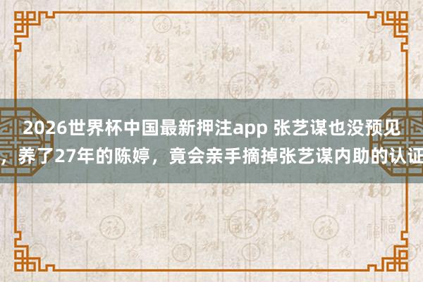 2026世界杯中国最新押注app 张艺谋也没预见，养了27年的陈婷，竟会亲手摘掉张艺谋内助的认证