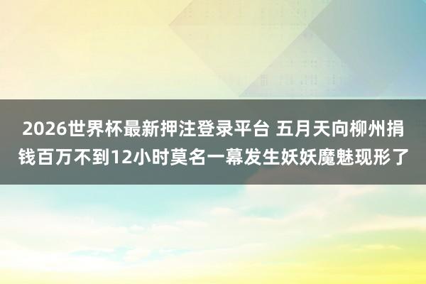 2026世界杯最新押注登录平台 五月天向柳州捐钱百万不到12小时莫名一幕发生妖妖魔魅现形了