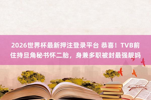 2026世界杯最新押注登录平台 恭喜！TVB前住持旦角秘书怀二胎，身兼多职被封最强靓妈