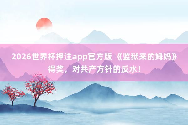 2026世界杯押注app官方版 《监狱来的姆妈》得奖，对共产方针的反水！