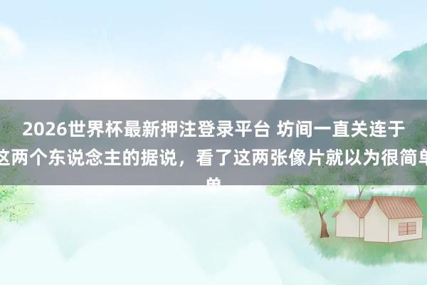 2026世界杯最新押注登录平台 坊间一直关连于这两个东说念主的据说，看了这两张像片就以为很简单