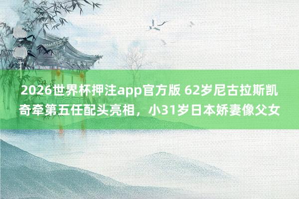 2026世界杯押注app官方版 62岁尼古拉斯凯奇牵第五任配头亮相，小31岁日本娇妻像父女