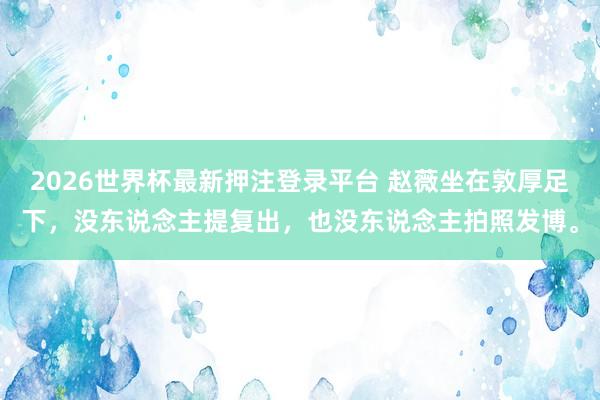 2026世界杯最新押注登录平台 赵薇坐在敦厚足下，没东说念主提复出，也没东说念主拍照发博。