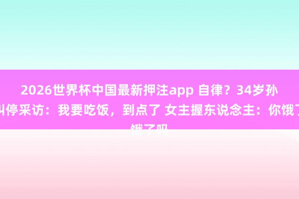 2026世界杯中国最新押注app 自律？34岁孙杨叫停采访：我要吃饭，到点了 女主握东说念主：你饿了吗