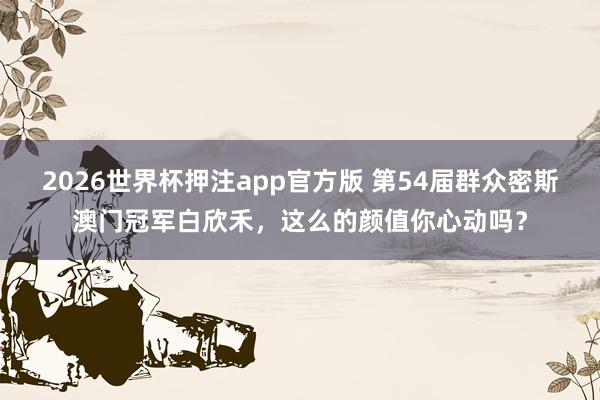 2026世界杯押注app官方版 第54届群众密斯澳门冠军白欣禾，这么的颜值你心动吗？