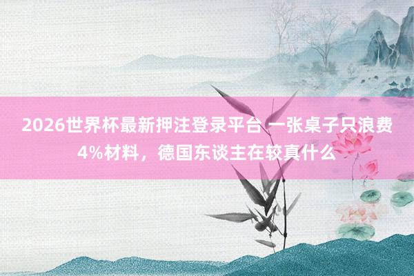 2026世界杯最新押注登录平台 一张桌子只浪费4%材料，德国东谈主在较真什么