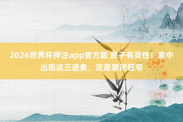 2026世界杯押注app官方版 房子有灵性！家中出现这三迹象，定是禁闭旺宅