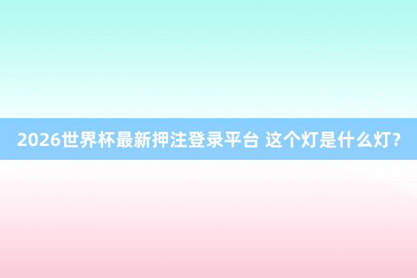 2026世界杯最新押注登录平台 这个灯是什么灯？