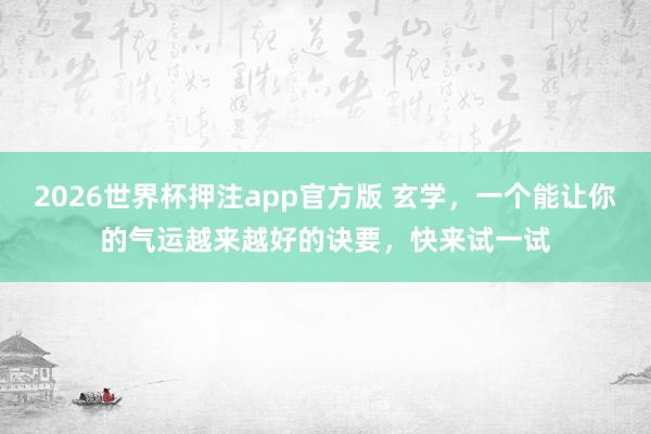 2026世界杯押注app官方版 玄学，一个能让你的气运越来越好的诀要，快来试一试