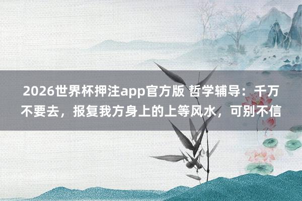 2026世界杯押注app官方版 哲学辅导：千万不要去，报复我方身上的上等风水，可别不信