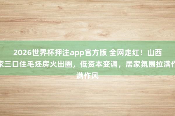 2026世界杯押注app官方版 全网走红！山西一家三口住毛坯房火出圈，低资本变调，居家氛围拉满作风