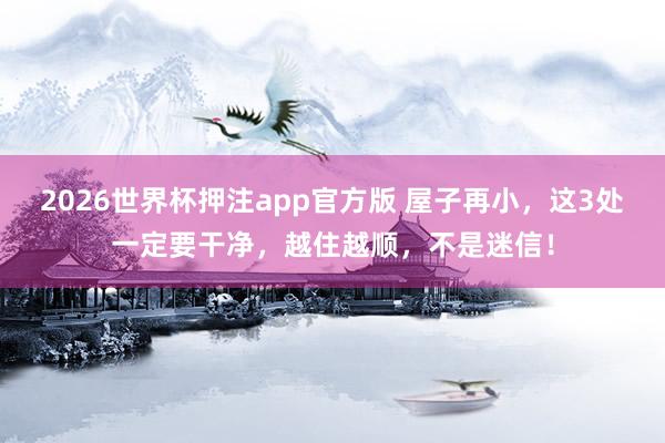 2026世界杯押注app官方版 屋子再小，这3处一定要干净，越住越顺，不是迷信！