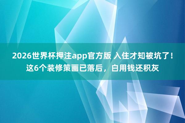2026世界杯押注app官方版 入住才知被坑了！这6个装修策画已落后，白用钱还积灰