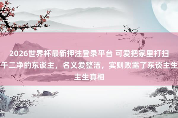 2026世界杯最新押注登录平台 可爱把家里打扫得一干二净的东谈主，名义爱整洁，实则败露了东谈主生真相