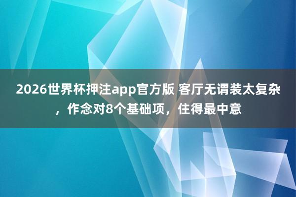 2026世界杯押注app官方版 客厅无谓装太复杂，作念对8个基础项，住得最中意