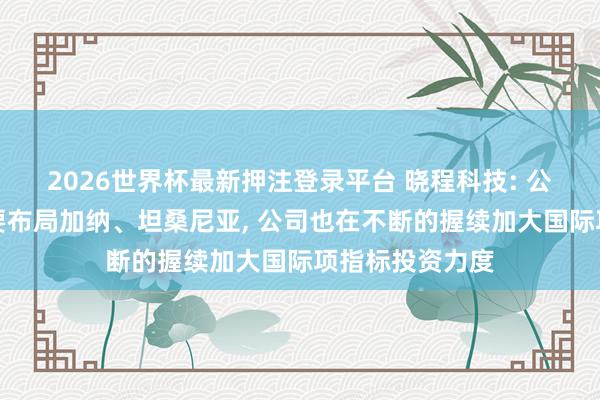 2026世界杯最新押注登录平台 晓程科技: 公司光伏业务主要布局加纳、坦桑尼亚， 公司也在不断的握续加大国际项指标投资力度