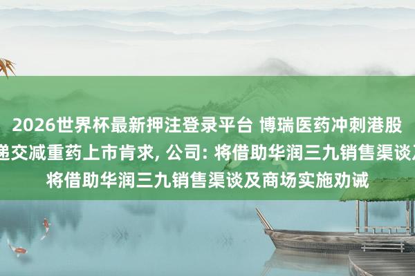 2026世界杯最新押注登录平台 博瑞医药冲刺港股IPO! 瞻望本年递交减重药上市肯求， 公司: 将借助华润三九销售渠谈及商场实施劝诫