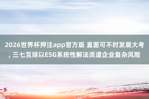 2026世界杯押注app官方版 直面可不时发展大考， 三七互娱以ESG系统性解法派遣企业复杂风险