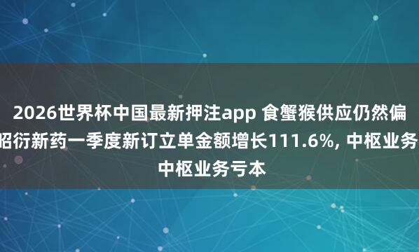 2026世界杯中国最新押注app 食蟹猴供应仍然偏紧! 昭衍新药一季度新订立单金额增长111.6%， 中枢业务亏本