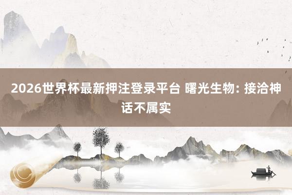 2026世界杯最新押注登录平台 曙光生物: 接洽神话不属实