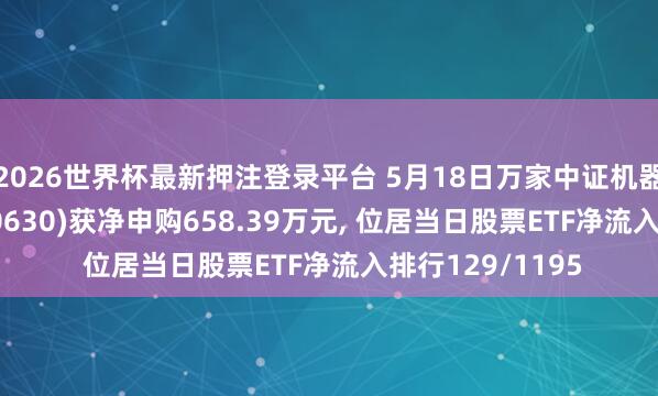 2026世界杯最新押注登录平台 5月18日万家中证机器东谈主ETF(560630)获净申购658.39万元， 位居当日股票ETF净流入排行129/1195