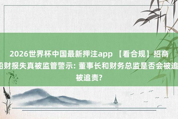 2026世界杯中国最新押注app 【看合规】招商汽船财报失真被监管警示: 董事长和财务总监是否会被追责?