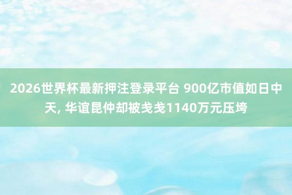 2026世界杯最新押注登录平台 900亿市值如日中天， 华谊昆仲却被戋戋1140万元压垮