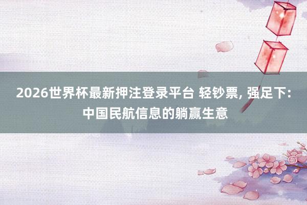 2026世界杯最新押注登录平台 轻钞票， 强足下: 中国民航信息的躺赢生意