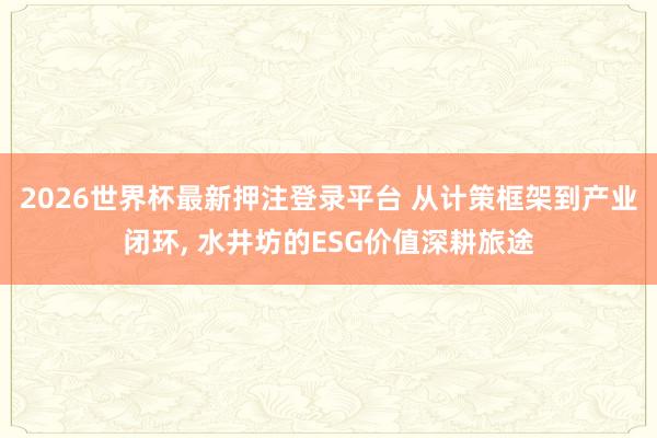 2026世界杯最新押注登录平台 从计策框架到产业闭环， 水井坊的ESG价值深耕旅途