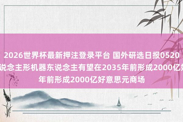 2026世界杯最新押注登录平台 国外研选日报0520 | 巴克莱: 东说念主形机器东说念主有望在2035年前形成2000亿好意思元商场