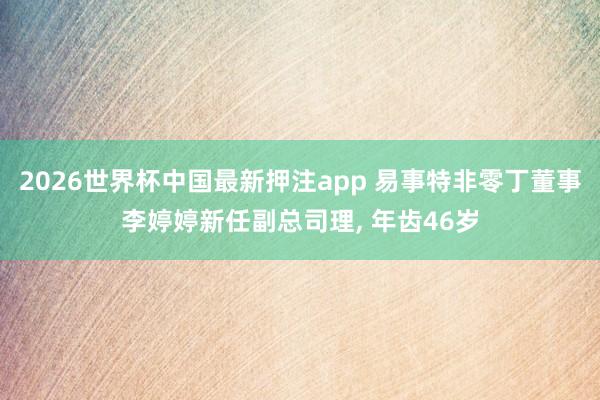 2026世界杯中国最新押注app 易事特非零丁董事李婷婷新任副总司理， 年齿46岁